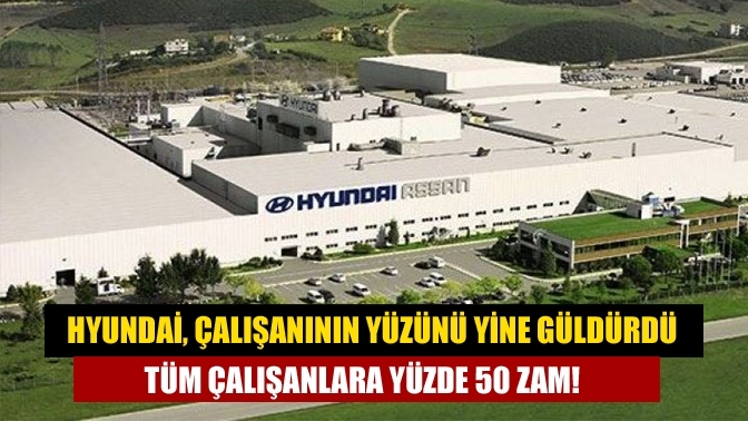 Hyundai, çalışanının yüzünü yine güldürdü Tüm çalışanlara yüzde 50 zam!