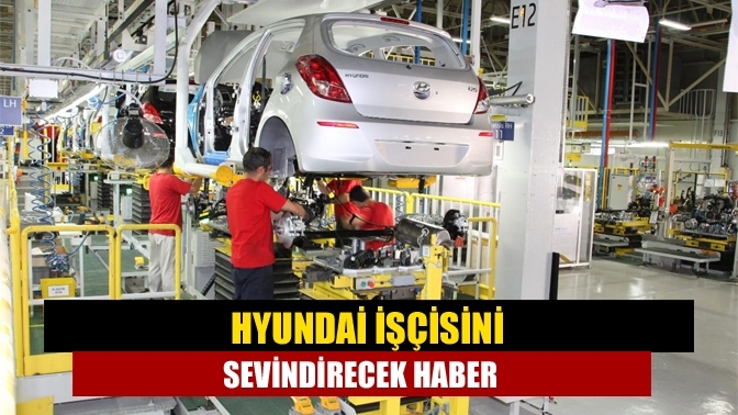 Hyundai işçisini sevindirecek haber