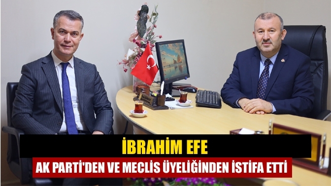 İbrahim Efe AK Parti'den ve meclis üyeliğinden istifa etti