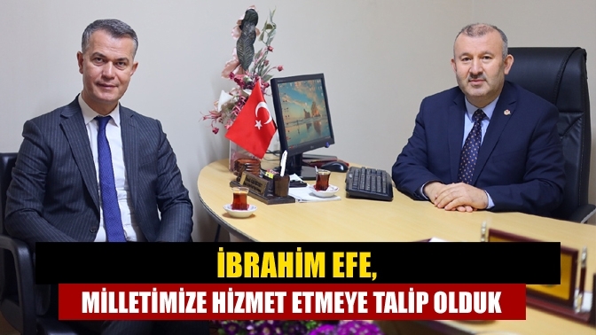 İbrahim Efe, Milletimize hizmet etmeye talip olduk