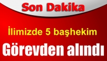 İlimizde 5 başhekim görevden alındı