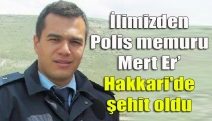 İlimizden Polis memuru Mert Er’ Hakkari'de şehit oldu
