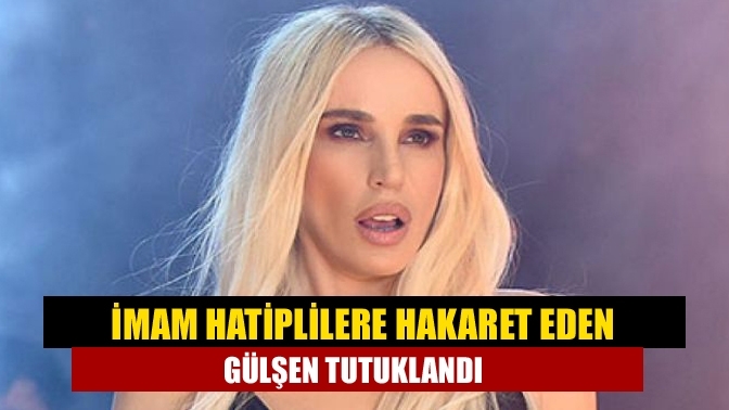 İmam Hatiplilere hakaret eden Gülşen tutuklandı