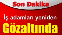 İş adamları yeniden gözaltında