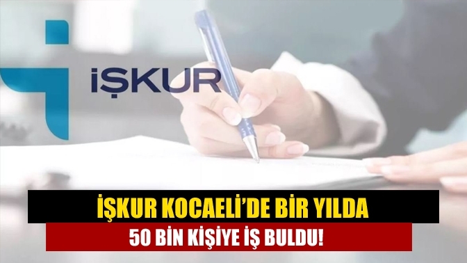 İŞKUR Kocaeli’de bir yılda 50 bin kişiye iş buldu!