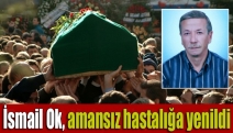 İsmail Ok, amansız hastalığa yenildi