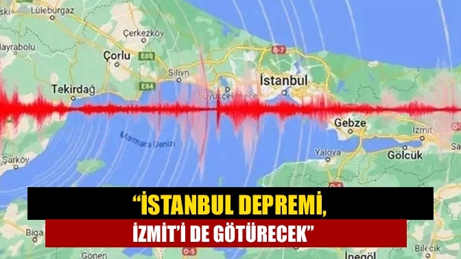 “İstanbul depremi, İzmit’i de götürecek”