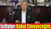 İstifaları kabul etmeyeceğim