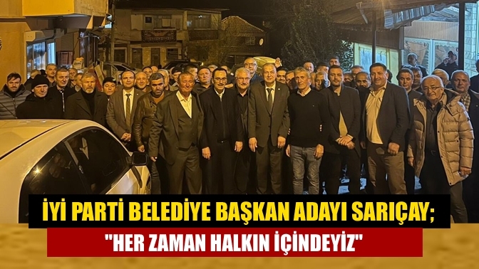 İYİ Parti belediye başkan adayı Sarıçay; "Her zaman halkın içindeyiz"