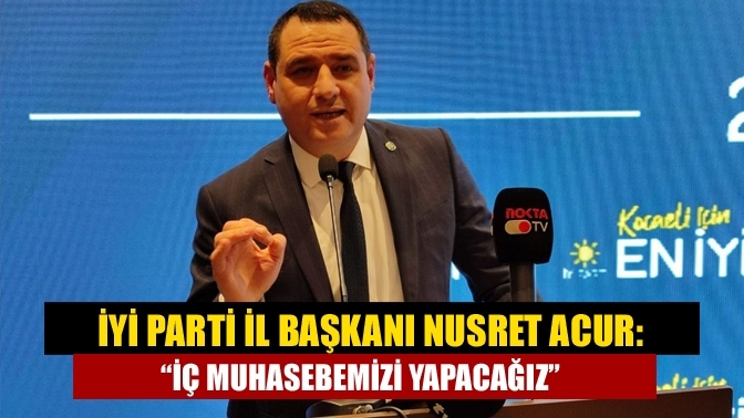 İYİ Parti İl Başkanı Nusret Acur: “İç muhasebemizi yapacağız”