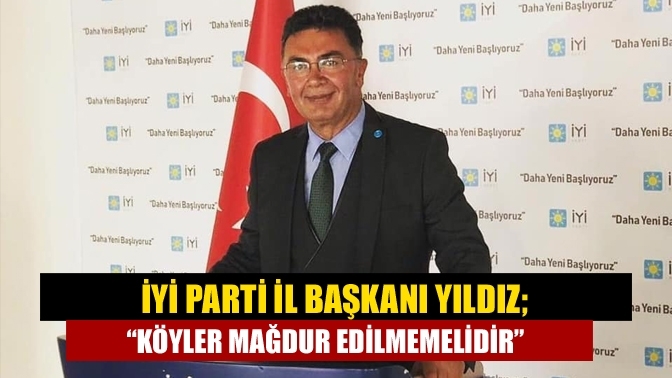 İYİ Parti İl Başkanı Yıldız; “Köyler mağdur edilmemelidir”