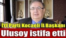 İYİ Parti Kocaeli İl Başkanı Ulusoy istifa etti