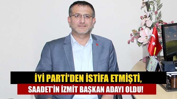 İYİ Parti'den istifa etmişti, Saadet'in İzmit Başkan adayı oldu!