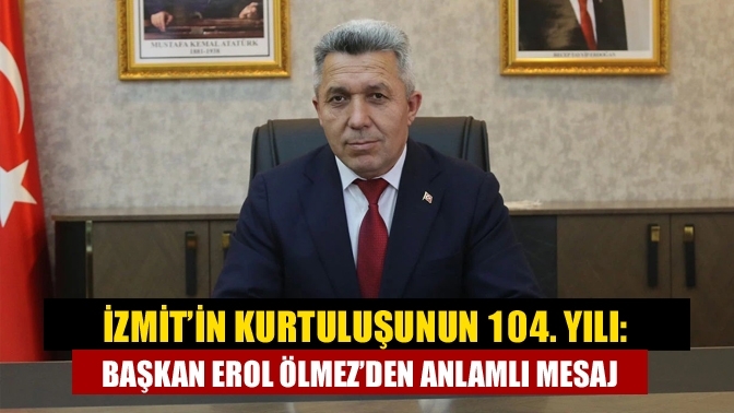 İzmit’in Kurtuluşunun 104. Yılı: Başkan Erol Ölmez’den Anlamlı Mesaj