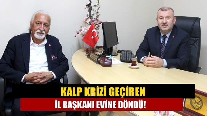 Kalp krizi geçiren il başkanı evine döndü!