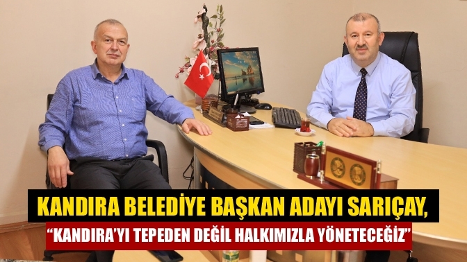 Kandıra Belediye Başkan Adayı Sarıçay,“Kandıra’yı tepeden değil halkımızla yöneteceğiz”