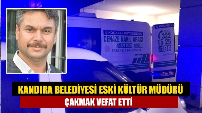 Kandıra Belediyesi Eski Kültür Müdürü Çakmak Vefat Etti