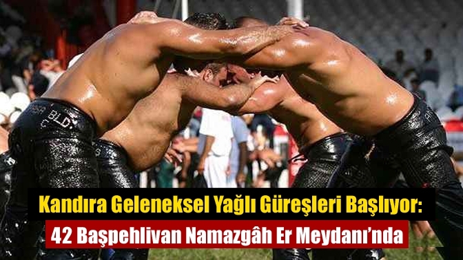 Kandıra Geleneksel Yağlı Güreşleri Başlıyor: 42 Başpehlivan Namazgâh Er Meydanı’nda