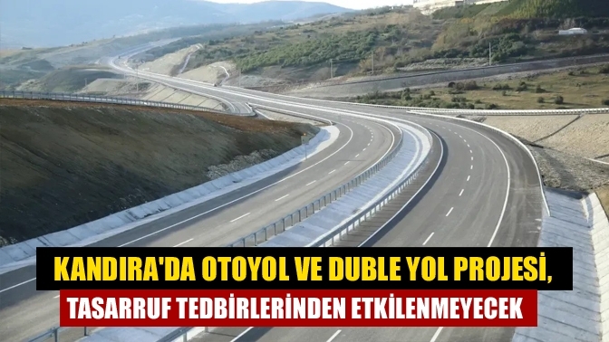 Kandıra'da Otoyol ve Duble Yol Projesi, tasarruf tedbirlerinden etkilenmeyecek