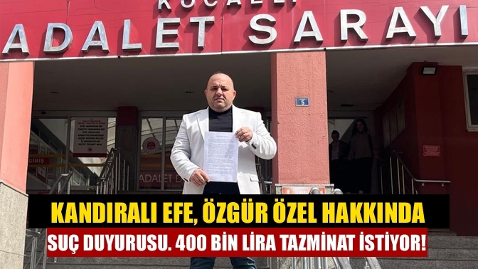 Kandıralı Efe, Özgür Özel hakkında suç duyurusu. 400 bin lira tazminat istiyor!