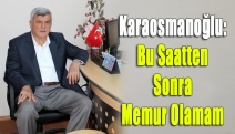 Karaosmanoğlu: Bu saatten sonra memur olamam