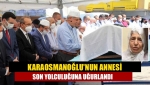 Karaosmanoğlu'nun annesi son yolculuğuna uğurlandı