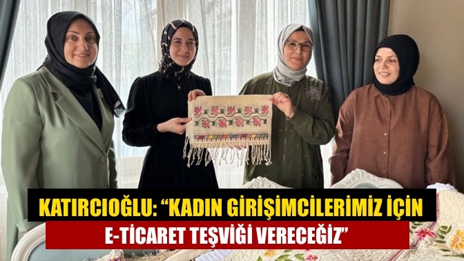 Katırcıoğlu: “Kadın girişimcilerimiz için e-ticaret teşviği vereceğiz”