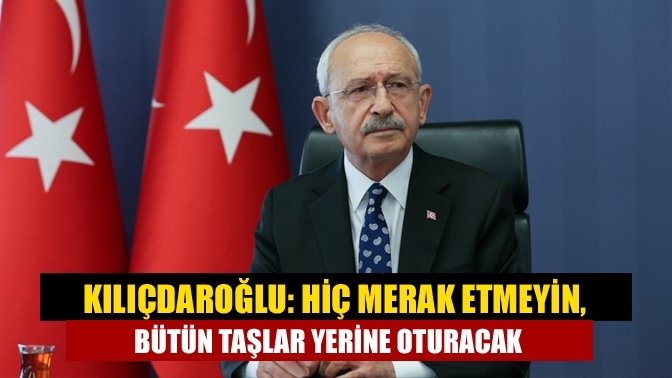 Kılıçdaroğlu: Hiç merak etmeyin, bütün taşlar yerine oturacak