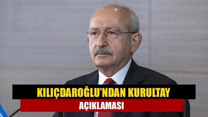 Kılıçdaroğlu’ndan kurultay açıklaması