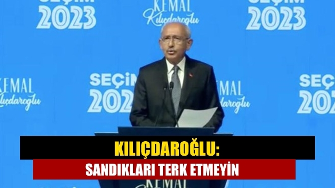 Kılıçdaroğlu: Sandıkları terk etmeyin
