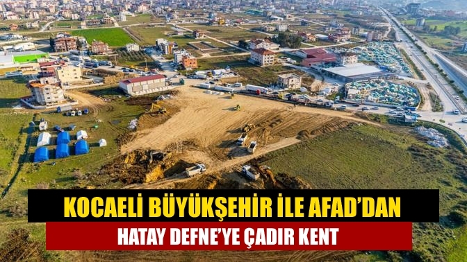 Kocaeli Büyükşehir ile AFAD’dan Hatay Defne’ye çadır kent