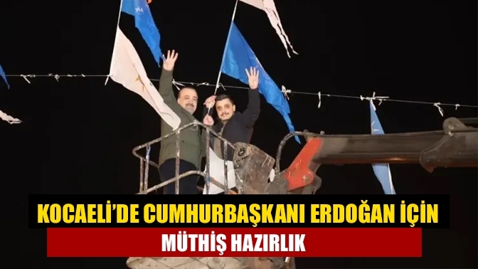 Kocaeli’de Cumhurbaşkanı Erdoğan için müthiş hazırlık