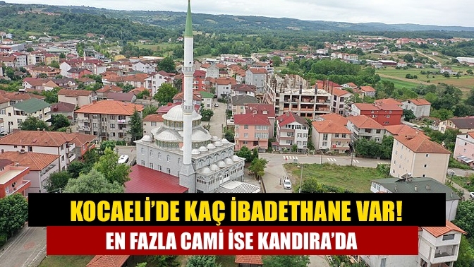 Kocaeli’de kaç ibadethane var! En fazla cami ise Kandıra’da