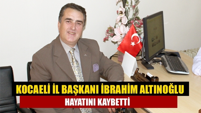 Kocaeli İl Başkanı İbrahim Altınoğlu hayatını kaybetti