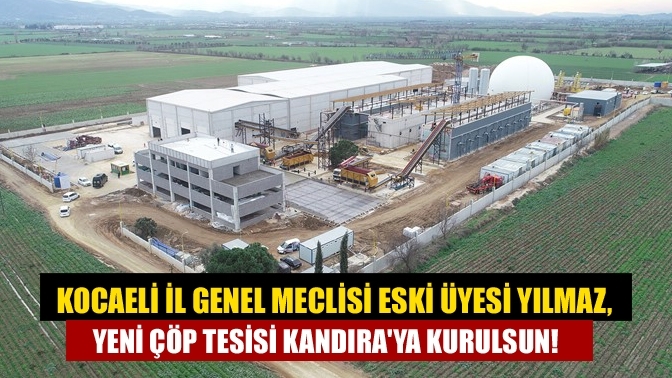 Kocaeli İl Genel Meclisi eski üyesi Yılmaz, Yeni çöp tesisi Kandıra'ya kurulsun!