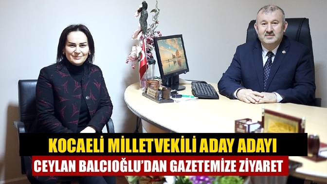 Kocaeli Milletvekili aday adayı Ceylan Balcıoğlu’dan gazetemize ziyaret