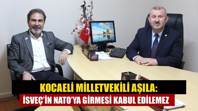 Kocaeli Milletvekili Aşıla: İsveç’in NATO’ya girmesi kabul edilemez