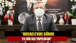 “Kocaeli’nde günde 25 bin aşı yapılacak”