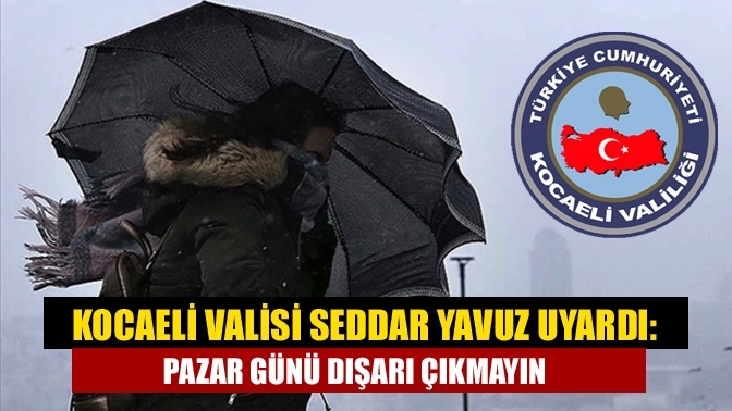 Kocaeli Valisi Seddar Yavuz Uyardı: Pazar Günü Dışarı Çıkmayın