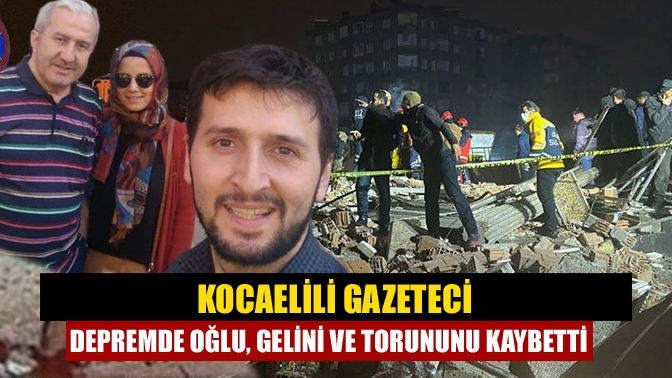 Kocaelili gazeteci depremde oğlu, gelini ve torununu kaybetti