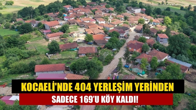 Kocaeli'nde 404 yerleşim yerinden sadece 169’u köy kaldı!