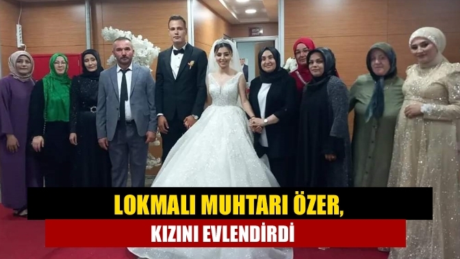 Lokmalı Muhtarı Özer, kızını evlendirdi