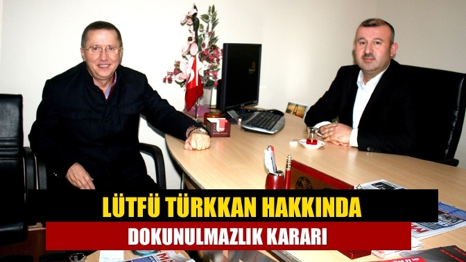 Lütfü Türkkan hakkında dokunulmazlık kararı