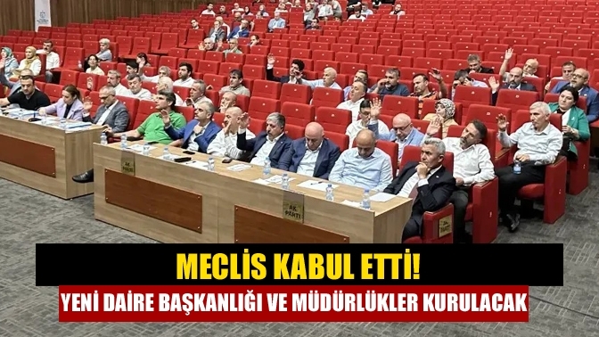Meclis kabul etti! Yeni daire başkanlığı ve müdürlükler kurulacak