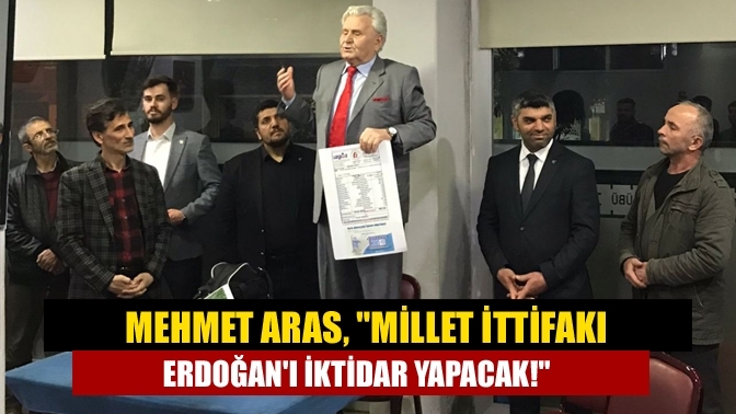 Mehmet Aras, "Millet İttifakı Erdoğan'ı iktidar yapacak!"