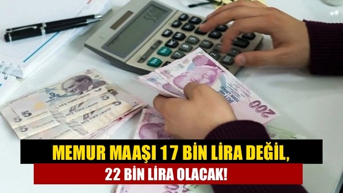 Memur maaşı 17 bin lira değil, 22 bin lira olacak!