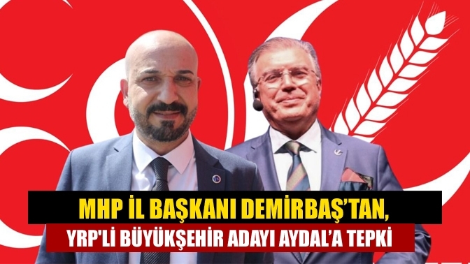 MHP İl Başkanı Demirbaş’tan, YRP'li büyükşehir adayı Aydal’a tepki