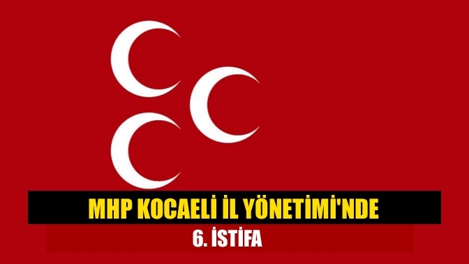 MHP Kocaeli İl Yönetimi'nde 6. istifa