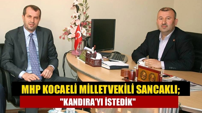 MHP Kocaeli Milletvekili Sancaklı; "Kandıra’yı istedik"