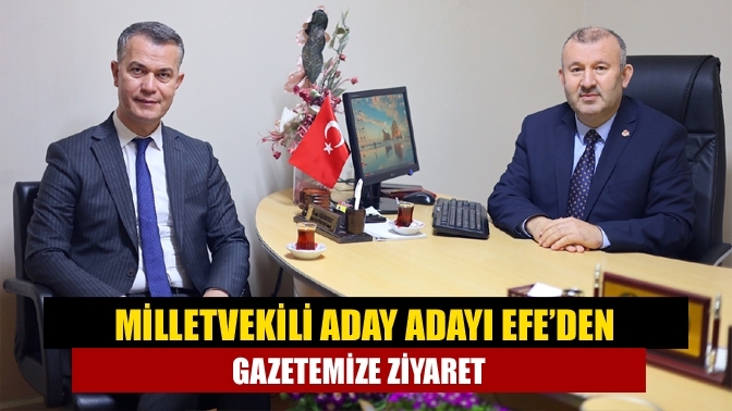 Milletvekili Aday Adayı İbrahim Efe’den gazetemize ziyaret